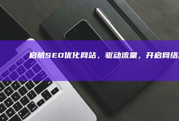 启航SEO：优化网站，驱动流量，开启网络营销新航程